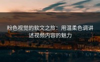 粉色视觉的软文之旅：用温柔色调讲述视频内容的魅力