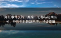网红事件反转！原来一切都与秘闻有关，神马电影最新回应：持续刷屏