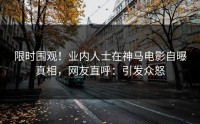 限时围观！业内人士在神马电影自曝真相，网友直呼：引发众怒