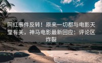 网红事件反转！原来一切都与电影天堂有关，神马电影最新回应：评论区炸裂