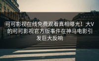 可可影视在线免费观看真相曝光！大V的可可影视官方版事件在神马电影引发巨大反响