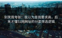 别笑我夸张：我以为是我要求高，后来才懂51网网址的分类筛选逻辑