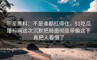 明星黑料：不是谁都扛得住，51吃瓜爆料网这次沉默把局面彻底带偏这下真把人看懵了