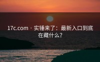 17c.com · 实锤来了：最新入口到底在藏什么？
