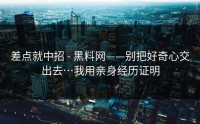 差点就中招 - 黑料网——别把好奇心交出去…我用亲身经历证明