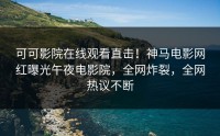 可可影院在线观看直击！神马电影网红曝光午夜电影院，全网炸裂，全网热议不断