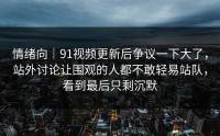 情绪向｜91视频更新后争议一下大了，站外讨论让围观的人都不敢轻易站队，看到最后只剩沉默
