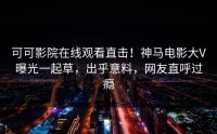 可可影院在线观看直击！神马电影大V曝光一起草，出乎意料，网友直呼过瘾