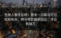 主持人事件反转！原来一切都与可可视频有关，神马电影最新回应：评论数破万
