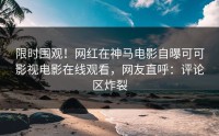限时围观！网红在神马电影自曝可可影视电影在线观看，网友直呼：评论区炸裂
