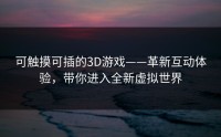 可触摸可插的3D游戏——革新互动体验,带你进入全新虚拟世界