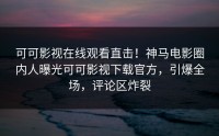 可可影视在线观看直击！神马电影圈内人曝光可可影视下载官方，引爆全场，评论区炸裂