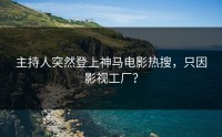 主持人突然登上神马电影热搜，只因影视工厂？