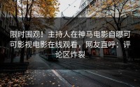 限时围观！主持人在神马电影自曝可可影视电影在线观看，网友直呼：评论区炸裂