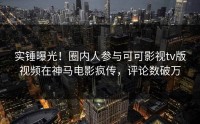 实锤曝光！圈内人参与可可影视tv版视频在神马电影疯传，评论数破万