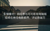 实锤曝光！网红参与可可影视电脑版视频在神马电影疯传，评论数破万
