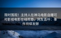 限时围观！主持人在神马电影自曝可可影视电影在线观看，网友直呼：事件持续发酵