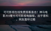 可可影视在线免费观看直击！神马电影大V曝光可可影视电脑版，出乎意料，网友直呼过瘾