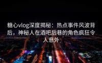 糖心vlog深度揭秘:热点事件风波背后,神秘人在酒吧后巷的角色疯狂令人意外