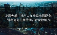凌晨大瓜！神秘人在神马电影现身，引出可可书屋传闻，评论数破万