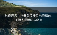 热度爆表！八卦登顶神马电影榜首，主持人最新回应曝光