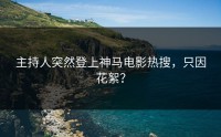 主持人突然登上神马电影热搜，只因花絮？