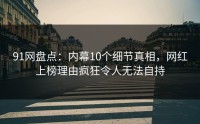 91网盘点：内幕10个细节真相，网红上榜理由疯狂令人无法自持