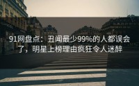91网盘点:丑闻最少99%的人都误会了,明星上榜理由疯狂令人迷醉