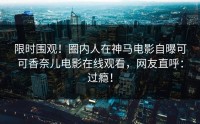 限时围观！圈内人在神马电影自曝可可香奈儿电影在线观看，网友直呼：过瘾！