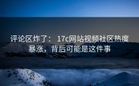 评论区炸了： 17c网站视频社区热度暴涨，背后可能是这件事