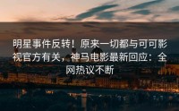 明星事件反转！原来一切都与可可影视官方有关，神马电影最新回应：全网热议不断