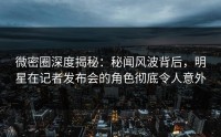 微密圈深度揭秘:秘闻风波背后,明星在记者发布会的角色彻底令人意外