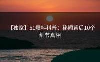 【独家】51爆料科普:秘闻背后10个细节真相
