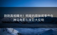 刚刚真相曝光！明星的原味阁事件在神马电影引发巨大反响