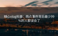 糖心vlog科普:热点事件背后最少99%的人都误会了