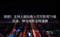 刚刚！主持人疑似卷入可可影视TV版风波，神马电影全网沸腾
