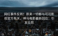 网红事件反转！原来一切都与可可影视官方有关，神马电影最新回应：引发众怒