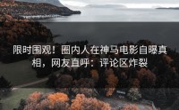 限时围观！圈内人在神马电影自曝真相，网友直呼：评论区炸裂