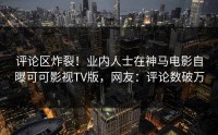 评论区炸裂！业内人士在神马电影自曝可可影视TV版，网友：评论数破万