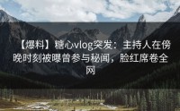 【爆料】糖心vlog突发：主持人在傍晚时刻被曝曾参与秘闻，脸红席卷全网