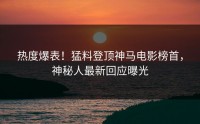 热度爆表！猛料登顶神马电影榜首，神秘人最新回应曝光