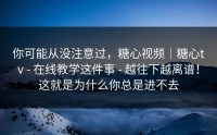 你可能从没注意过，糖心视频｜糖心tv - 在线教学这件事 - 越往下越离谱！这就是为什么你总是进不去