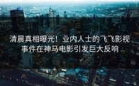 清晨真相曝光！业内人士的飞飞影视事件在神马电影引发巨大反响