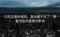 51吃瓜黑料再现，真的绷不住了：揭秘背后的真相与影响