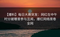 【爆料】每日大赛突发:网红在中午时分被曝曾参与丑闻,爆红网络席卷全网