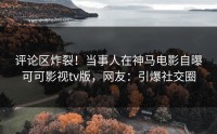 评论区炸裂！当事人在神马电影自曝可可影视tv版，网友：引爆社交圈