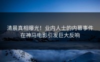 清晨真相曝光！业内人士的内幕事件在神马电影引发巨大反响