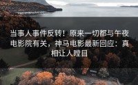 当事人事件反转！原来一切都与午夜电影院有关，神马电影最新回应：真相让人瞠目