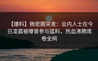 【爆料】微密圈突发:业内人士在今日凌晨被曝曾参与猛料,热血沸腾席卷全网