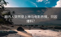 圈内人突然登上神马电影热搜，只因爆料？